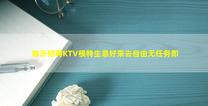 临沂招聘KTV模特生意好来去自由无任务即